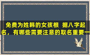 免费为姓韩的女孩根  据八字起名，有哪些需要注意的取名重要一环